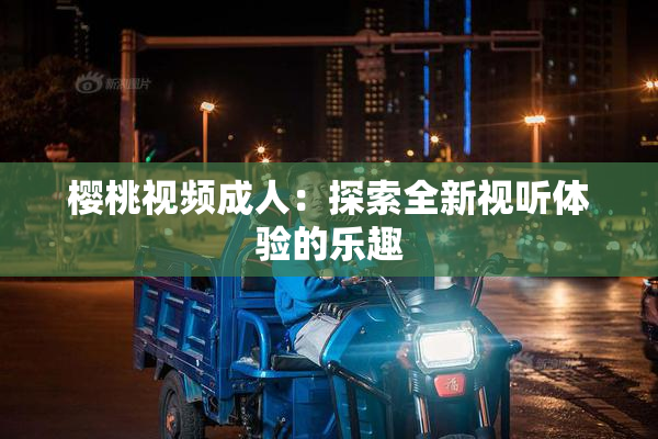 樱桃视频成人：探索全新视听体验的乐趣