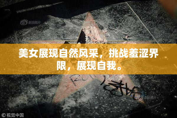 美女展现自然风采，挑战羞涩界限，展现自我。