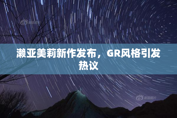 濑亚美莉新作发布，GR风格引发热议