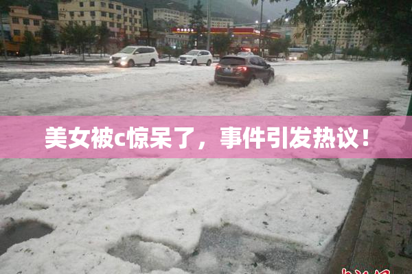 美女被c惊呆了，事件引发热议！