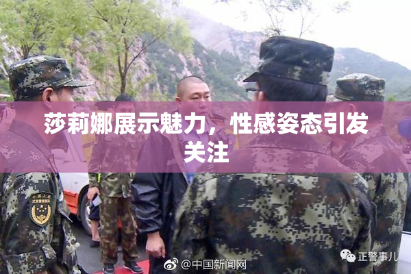 莎莉娜展示魅力，性感姿态引发关注