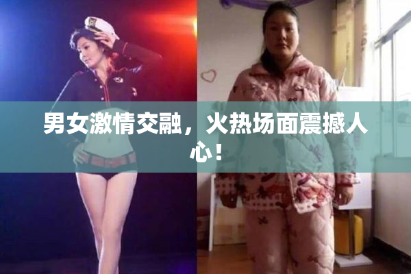男女激情交融，火热场面震撼人心！