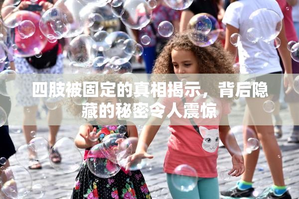 四肢被固定的真相揭示，背后隐藏的秘密令人震惊