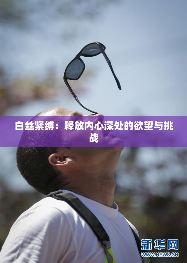 白丝紧缚：释放内心深处的欲望与挑战