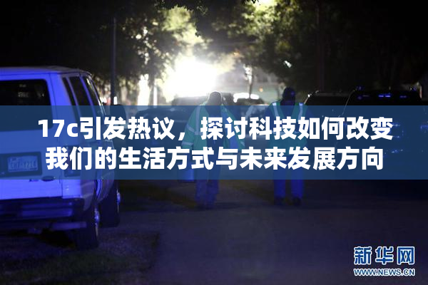 17c引发热议，探讨科技如何改变我们的生活方式与未来发展方向