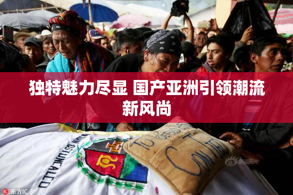 独特魅力尽显 国产亚洲引领潮流新风尚