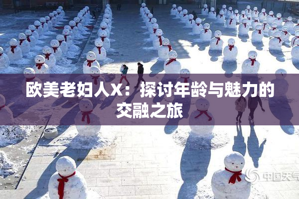 欧美老妇人X：探讨年龄与魅力的交融之旅
