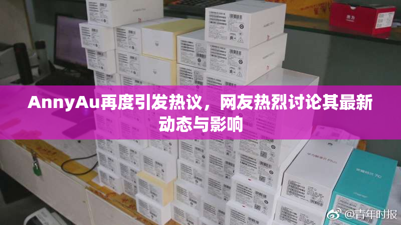 AnnyAu再度引发热议，网友热烈讨论其最新动态与影响
