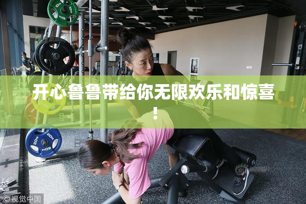 开心鲁鲁带给你无限欢乐和惊喜！