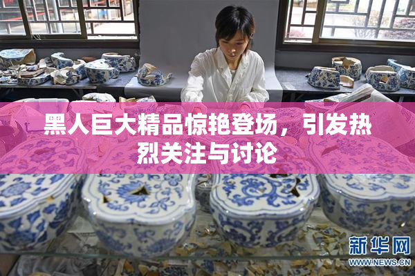 黑人巨大精品惊艳登场，引发热烈关注与讨论