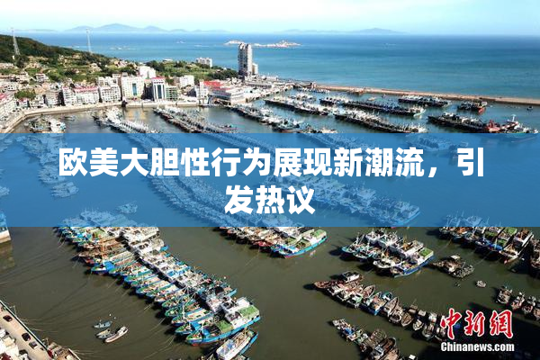 欧美大胆性行为展现新潮流，引发热议
