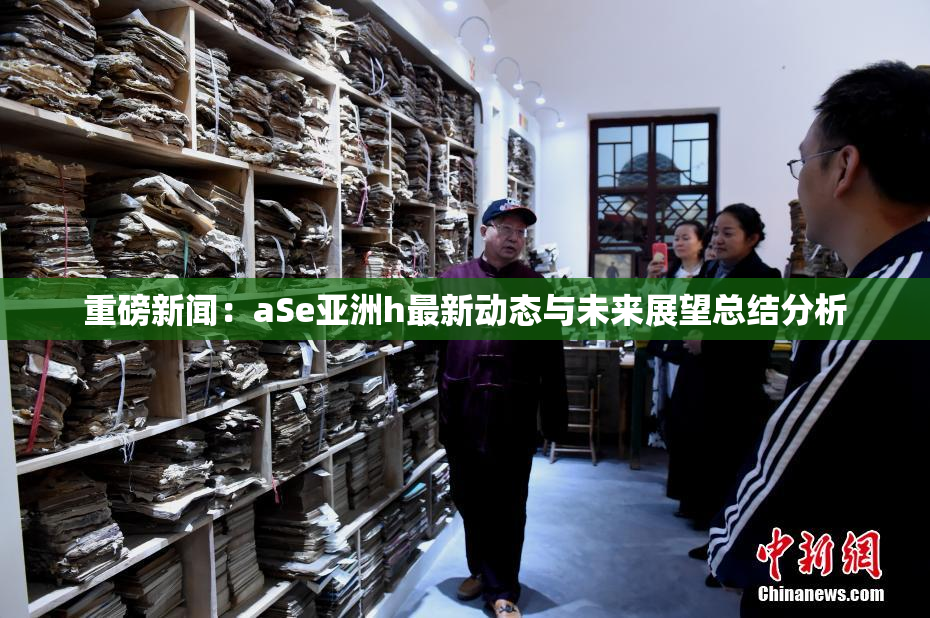 重磅新闻：aSe亚洲h最新动态与未来展望总结分析