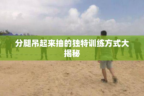 分腿吊起来抽的独特训练方式大揭秘
