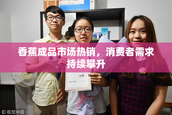 香蕉成品市场热销，消费者需求持续攀升