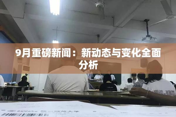 9月重磅新闻：新动态与变化全面分析