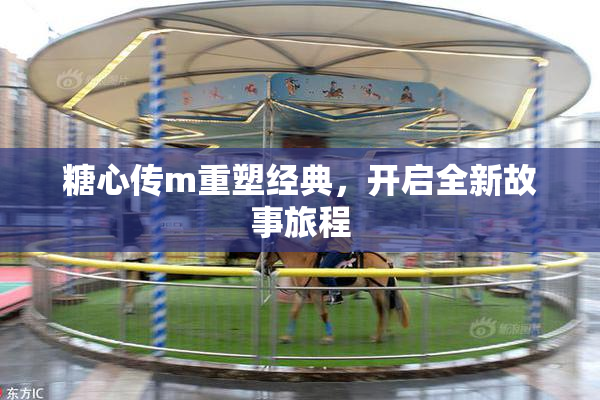 糖心传m重塑经典，开启全新故事旅程