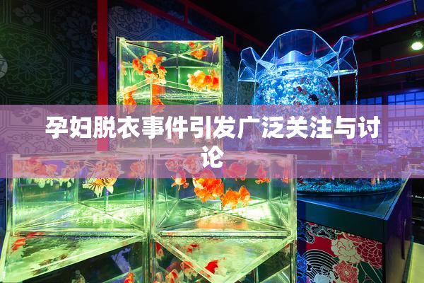 孕妇脱衣事件引发广泛关注与讨论
