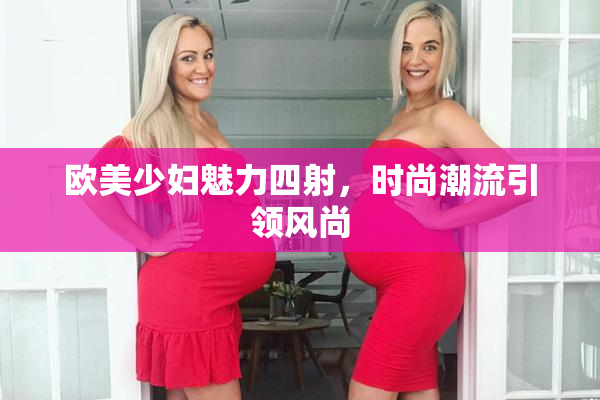 欧美少妇魅力四射，时尚潮流引领风尚