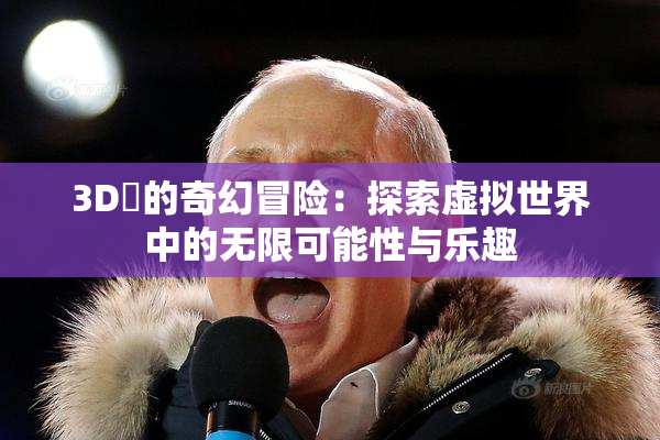 3D姉的奇幻冒险：探索虚拟世界中的无限可能性与乐趣