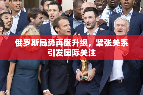 俄罗斯局势再度升级，紧张关系引发国际关注