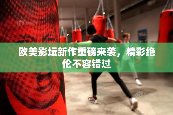 欧美影坛新作重磅来袭，精彩绝伦不容错过