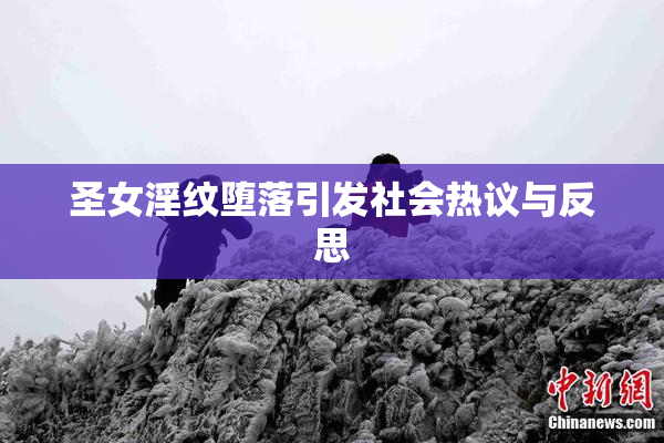 圣女淫纹堕落引发社会热议与反思