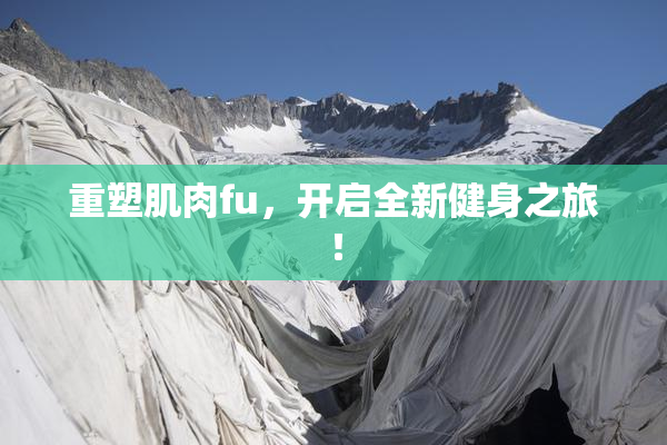 重塑肌肉fu，开启全新健身之旅！