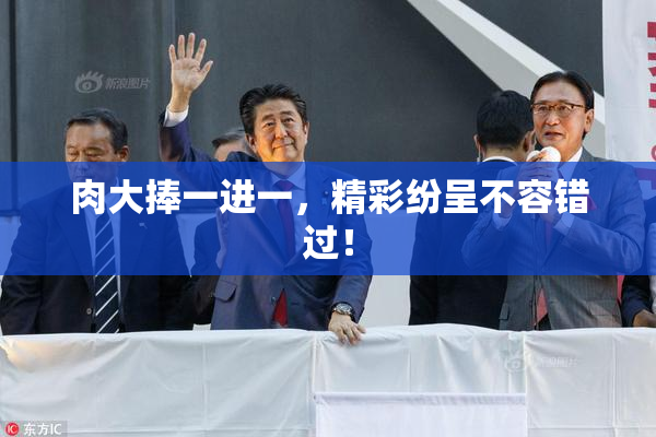 肉大捧一进一，精彩纷呈不容错过！