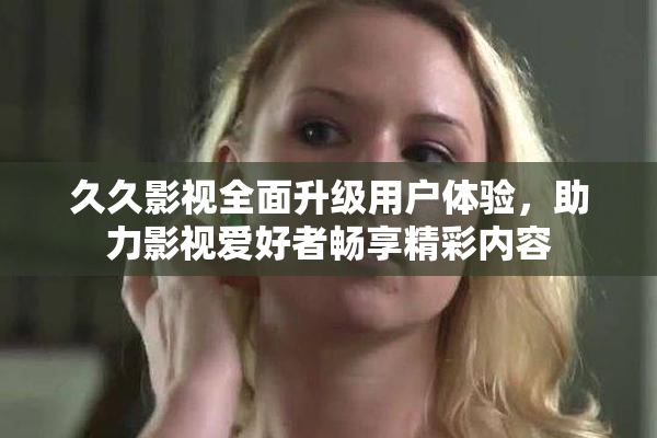 久久影视全面升级用户体验，助力影视爱好者畅享精彩内容