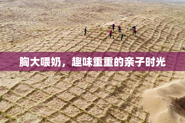 胸大喂奶，趣味重重的亲子时光