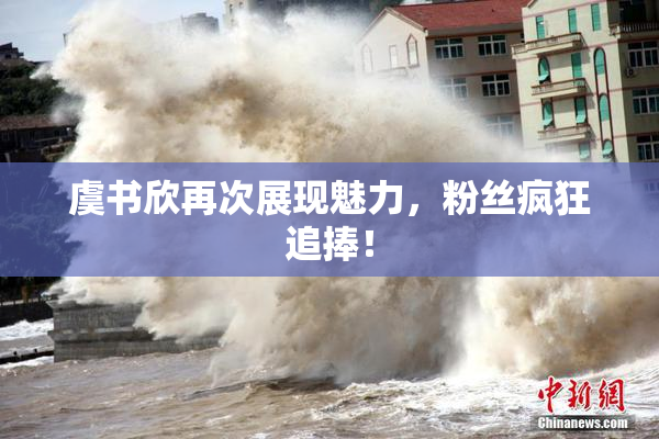 虞书欣再次展现魅力，粉丝疯狂追捧！