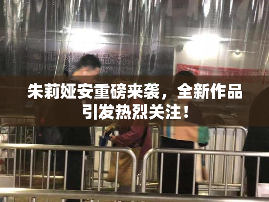 朱莉娅安重磅来袭，全新作品引发热烈关注！