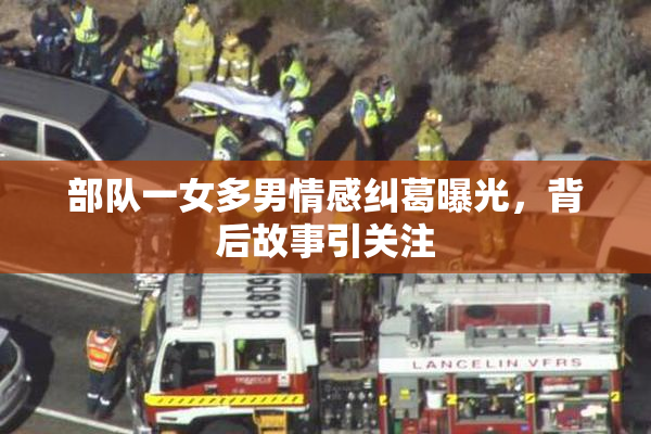 部队一女多男情感纠葛曝光，背后故事引关注