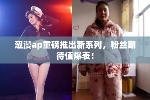 涩漫ap重磅推出新系列，粉丝期待值爆表！