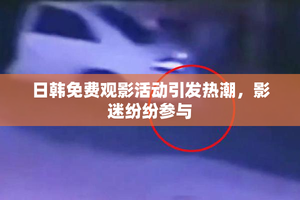 日韩免费观影活动引发热潮，影迷纷纷参与
