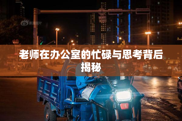 老师在办公室的忙碌与思考背后揭秘