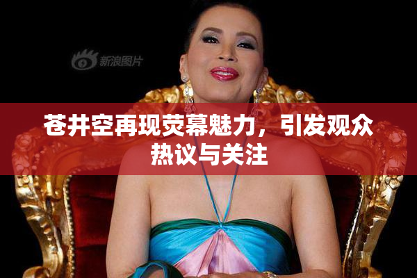 苍井空再现荧幕魅力，引发观众热议与关注