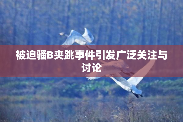 被迫骚B夹跳事件引发广泛关注与讨论
