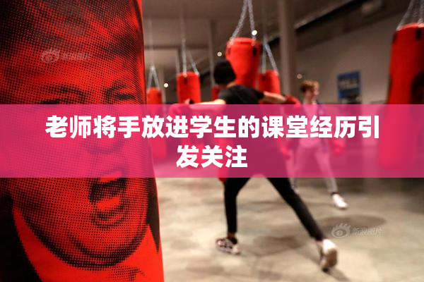 老师将手放进学生的课堂经历引发关注