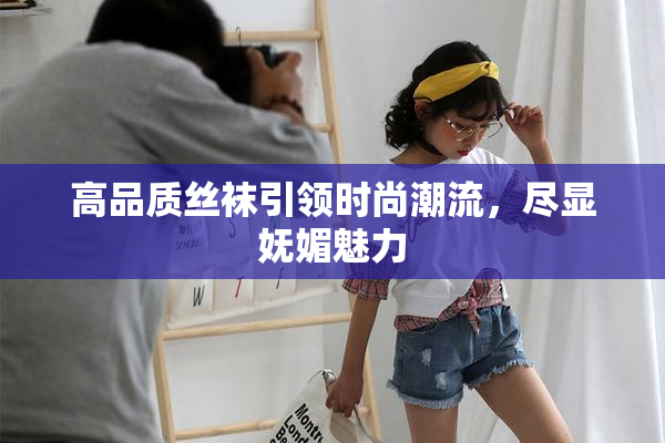 高品质丝袜引领时尚潮流，尽显妩媚魅力