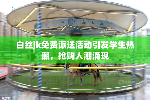 白丝jk免费派送活动引发学生热潮，抢购人潮涌现
