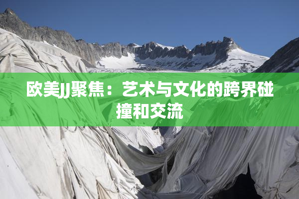 欧美JJ聚焦：艺术与文化的跨界碰撞和交流