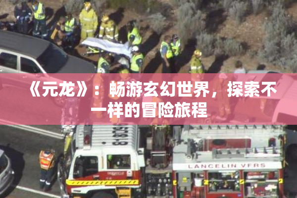 《元龙》：畅游玄幻世界，探索不一样的冒险旅程