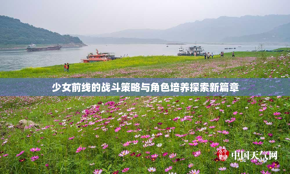 少女前线的战斗策略与角色培养探索新篇章