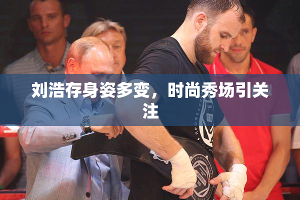 刘浩存身姿多变，时尚秀场引关注