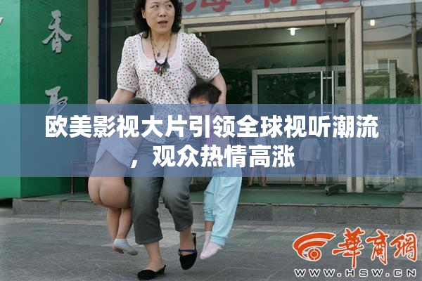 欧美影视大片引领全球视听潮流，观众热情高涨