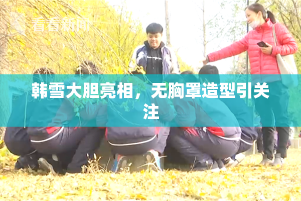 韩雪大胆亮相，无胸罩造型引关注