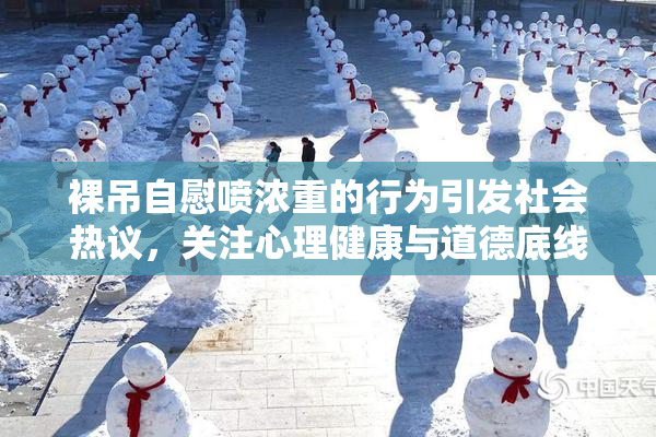 裸吊自慰喷浓重的行为引发社会热议，关注心理健康与道德底线