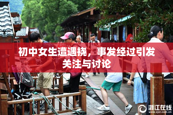 初中女生遭遇挠，事发经过引发关注与讨论