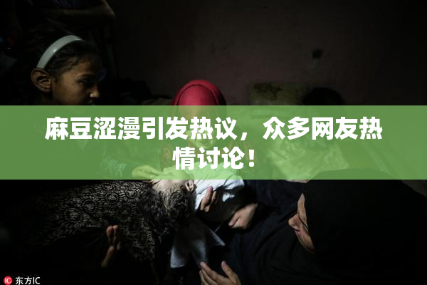 麻豆涩漫引发热议，众多网友热情讨论！